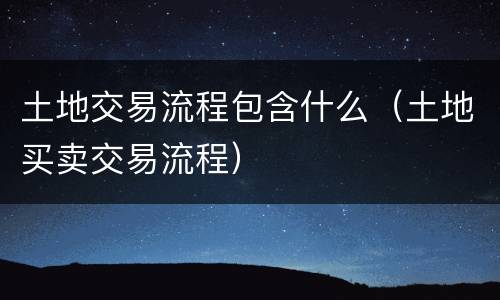 土地交易流程包含什么（土地买卖交易流程）