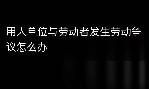 用人单位与劳动者发生劳动争议怎么办