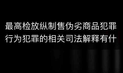最高检放纵制售伪劣商品犯罪行为犯罪的相关司法解释有什么主要规定