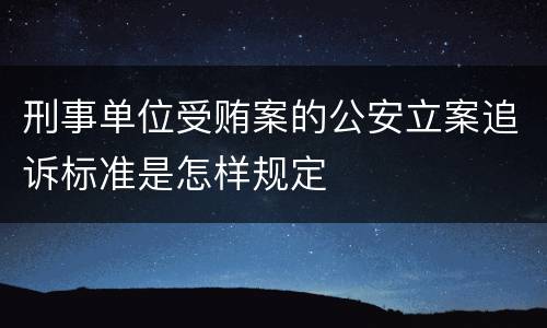 刑事单位受贿案的公安立案追诉标准是怎样规定