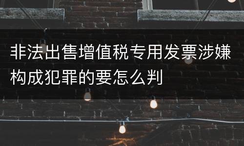 非法出售增值税专用发票涉嫌构成犯罪的要怎么判