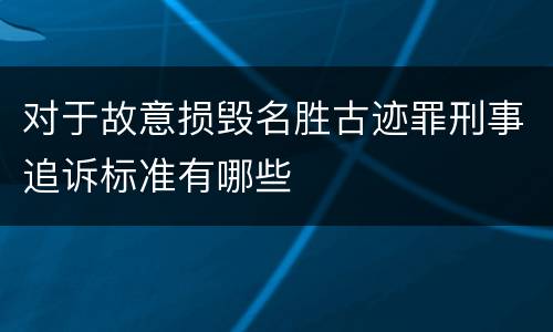 对于故意损毁名胜古迹罪刑事追诉标准有哪些