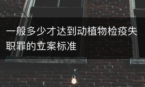 一般多少才达到动植物检疫失职罪的立案标准
