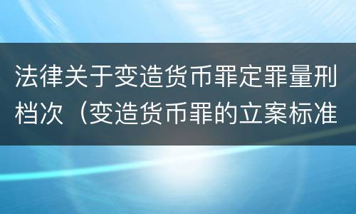 法律关于变造货币罪定罪量刑档次（变造货币罪的立案标准）