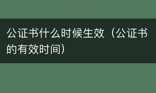 公证书什么时候生效（公证书的有效时间）