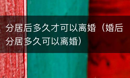 分居后多久才可以离婚（婚后分居多久可以离婚）