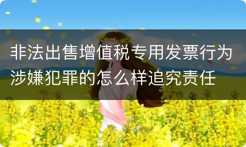 非法出售增值税专用发票行为涉嫌犯罪的怎么样追究责任