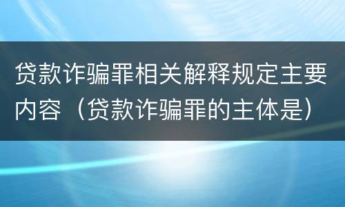 贷款诈骗罪相关解释规定主要内容（贷款诈骗罪的主体是）