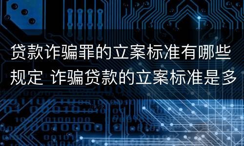 贷款诈骗罪的立案标准有哪些规定 诈骗贷款的立案标准是多少