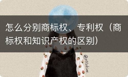 怎么分别商标权、专利权（商标权和知识产权的区别）