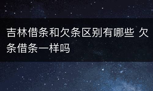 吉林借条和欠条区别有哪些 欠条借条一样吗