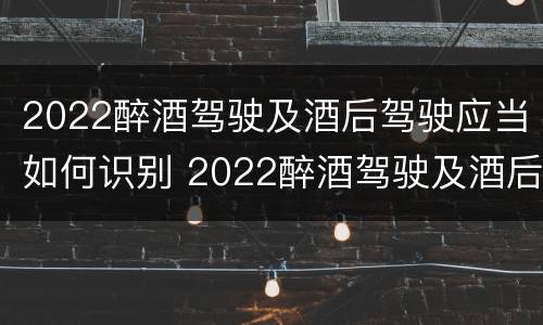 2022醉酒驾驶及酒后驾驶应当如何识别 2022醉酒驾驶及酒后驾驶应当如何识别驾驶证