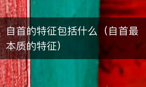 自首的特征包括什么（自首最本质的特征）