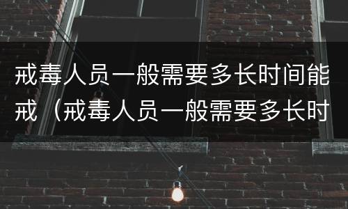 戒毒人员一般需要多长时间能戒（戒毒人员一般需要多长时间能戒掉）