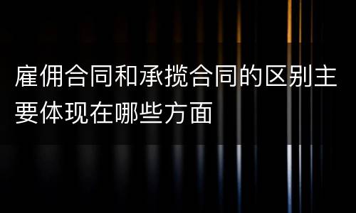 雇佣合同和承揽合同的区别主要体现在哪些方面