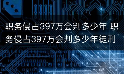 职务侵占397万会判多少年 职务侵占397万会判多少年徒刑