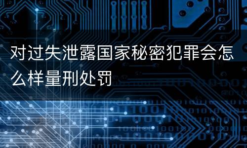 对过失泄露国家秘密犯罪会怎么样量刑处罚