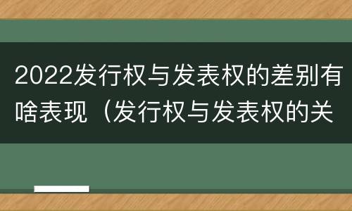2022发行权与发表权的差别有啥表现（发行权与发表权的关系）