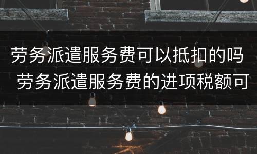 劳务派遣服务费可以抵扣的吗 劳务派遣服务费的进项税额可以抵扣吗