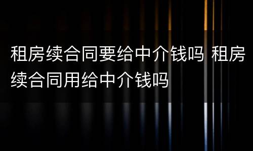 租房续合同要给中介钱吗 租房续合同用给中介钱吗