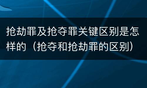 抢劫罪及抢夺罪关键区别是怎样的（抢夺和抢劫罪的区别）