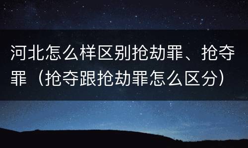 河北怎么样区别抢劫罪、抢夺罪（抢夺跟抢劫罪怎么区分）