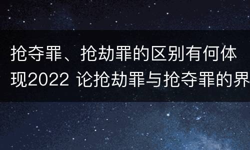 抢夺罪、抢劫罪的区别有何体现2022 论抢劫罪与抢夺罪的界限