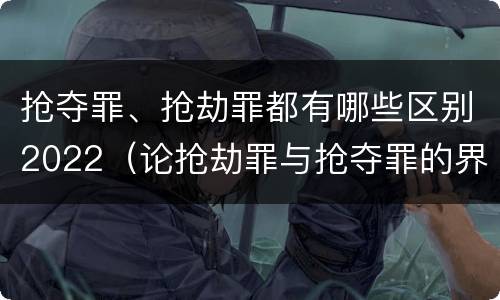 抢夺罪、抢劫罪都有哪些区别2022（论抢劫罪与抢夺罪的界限）