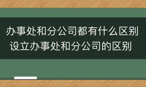 办事处和分公司都有什么区别 设立办事处和分公司的区别