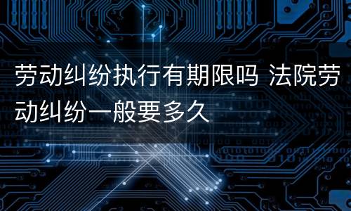 劳动纠纷执行有期限吗 法院劳动纠纷一般要多久