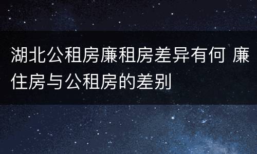 湖北公租房廉租房差异有何 廉住房与公租房的差别