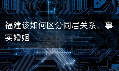 福建该如何区分同居关系、事实婚姻