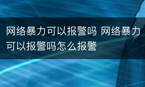 网络暴力可以报警吗 网络暴力可以报警吗怎么报警