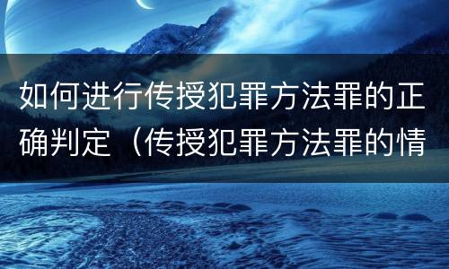 如何进行传授犯罪方法罪的正确判定（传授犯罪方法罪的情节认定）