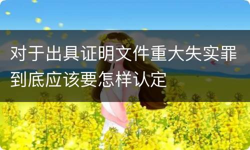 对于出具证明文件重大失实罪到底应该要怎样认定