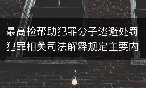 最高检帮助犯罪分子逃避处罚犯罪相关司法解释规定主要内容都有哪些