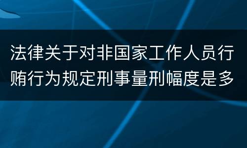 法律关于对非国家工作人员行贿行为规定刑事量刑幅度是多少