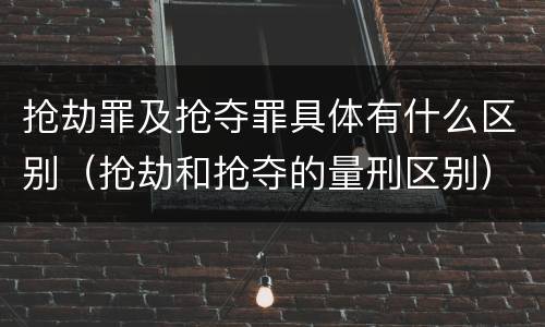 抢劫罪及抢夺罪具体有什么区别（抢劫和抢夺的量刑区别）