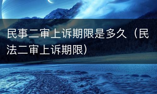 民事二审上诉期限是多久（民法二审上诉期限）