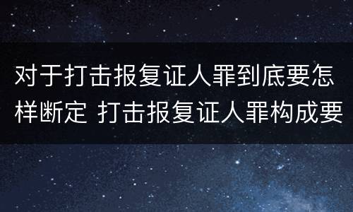 对于打击报复证人罪到底要怎样断定 打击报复证人罪构成要件