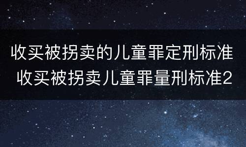 收买被拐卖的儿童罪定刑标准 收买被拐卖儿童罪量刑标准2021