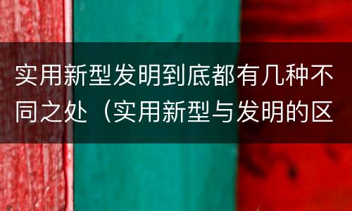 实用新型发明到底都有几种不同之处（实用新型与发明的区别有哪些）