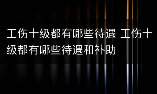 工伤十级都有哪些待遇 工伤十级都有哪些待遇和补助