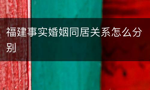 福建事实婚姻同居关系怎么分别