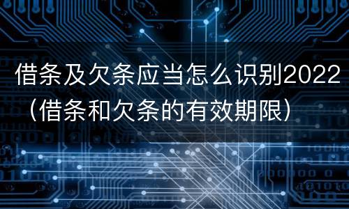 借条及欠条应当怎么识别2022（借条和欠条的有效期限）