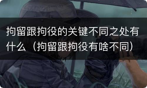 拘留跟拘役的关键不同之处有什么（拘留跟拘役有啥不同）