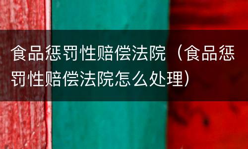 食品惩罚性赔偿法院（食品惩罚性赔偿法院怎么处理）