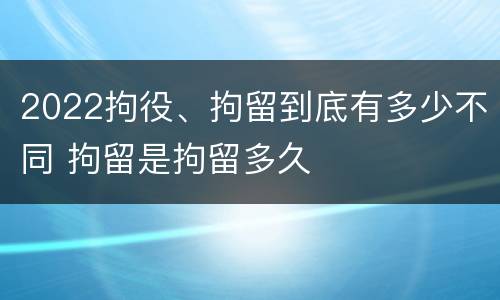 2022拘役、拘留到底有多少不同 拘留是拘留多久