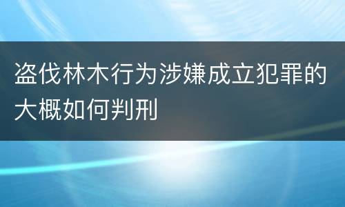 盗伐林木行为涉嫌成立犯罪的大概如何判刑