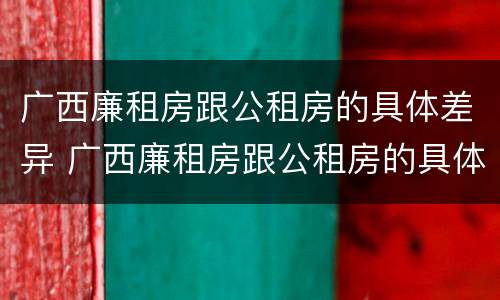 广西廉租房跟公租房的具体差异 广西廉租房跟公租房的具体差异在哪里